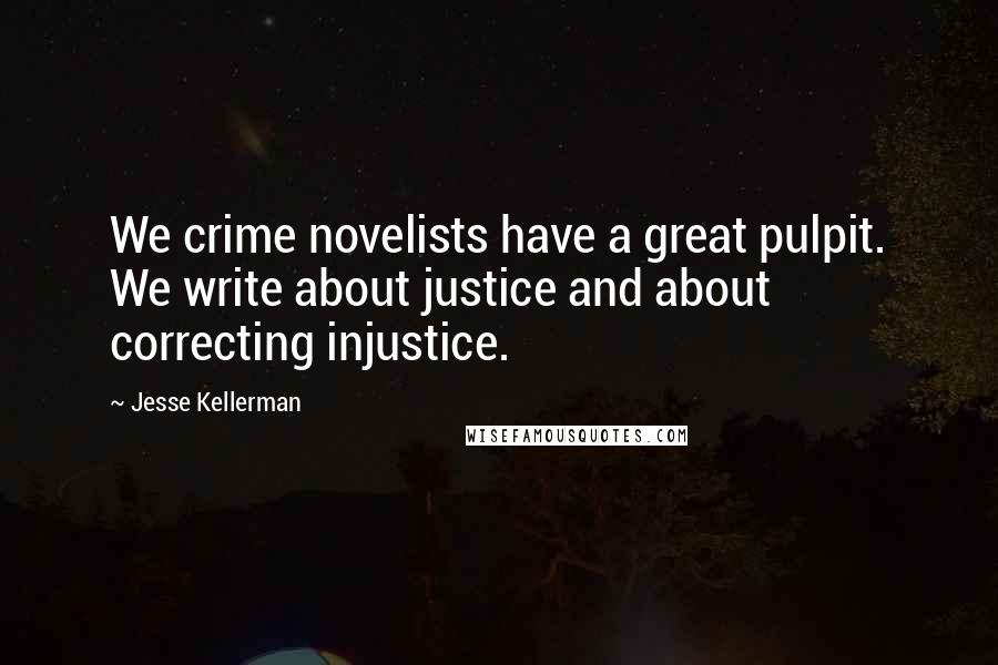 Jesse Kellerman Quotes: We crime novelists have a great pulpit. We write about justice and about correcting injustice.