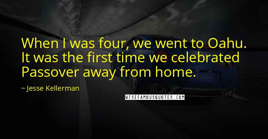 Jesse Kellerman Quotes: When I was four, we went to Oahu. It was the first time we celebrated Passover away from home.