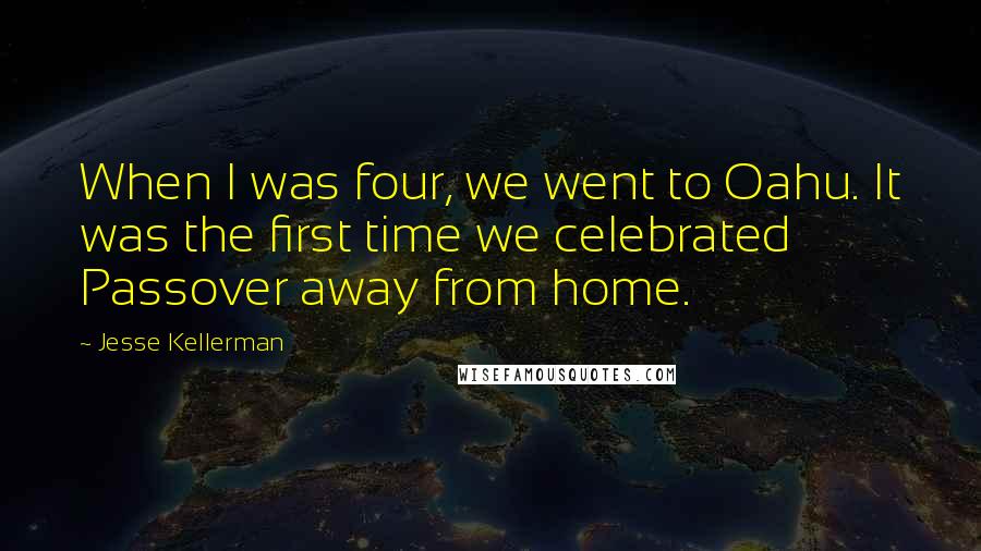 Jesse Kellerman Quotes: When I was four, we went to Oahu. It was the first time we celebrated Passover away from home.