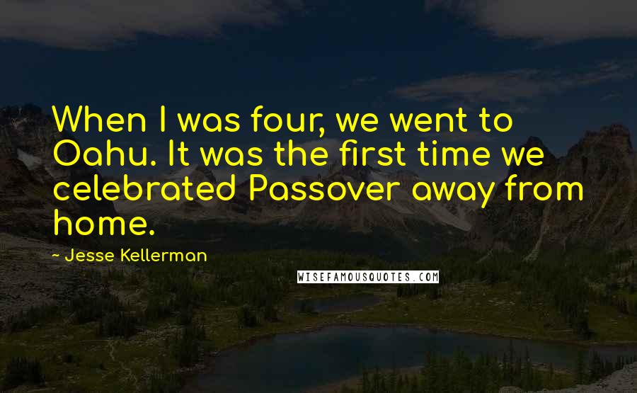 Jesse Kellerman Quotes: When I was four, we went to Oahu. It was the first time we celebrated Passover away from home.