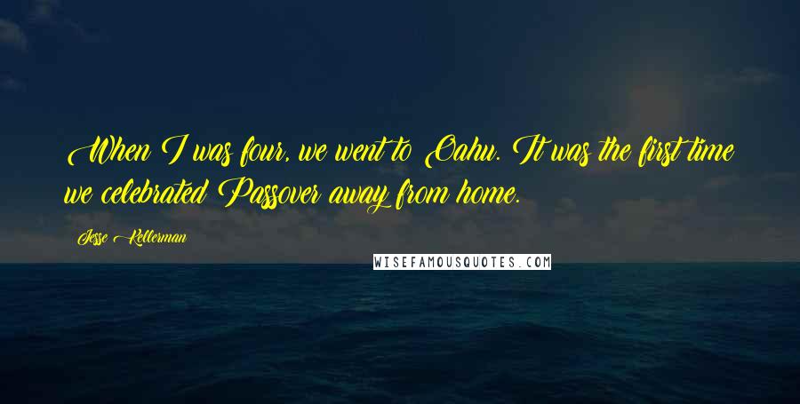 Jesse Kellerman Quotes: When I was four, we went to Oahu. It was the first time we celebrated Passover away from home.