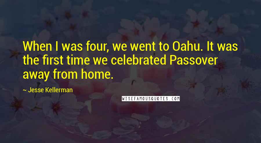 Jesse Kellerman Quotes: When I was four, we went to Oahu. It was the first time we celebrated Passover away from home.