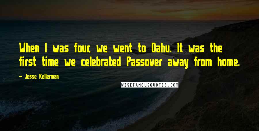 Jesse Kellerman Quotes: When I was four, we went to Oahu. It was the first time we celebrated Passover away from home.