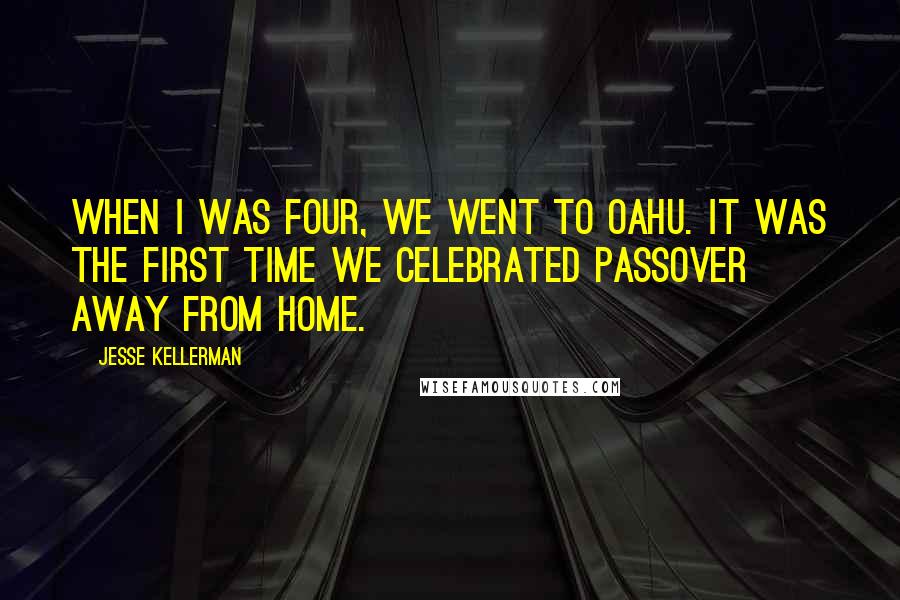 Jesse Kellerman Quotes: When I was four, we went to Oahu. It was the first time we celebrated Passover away from home.