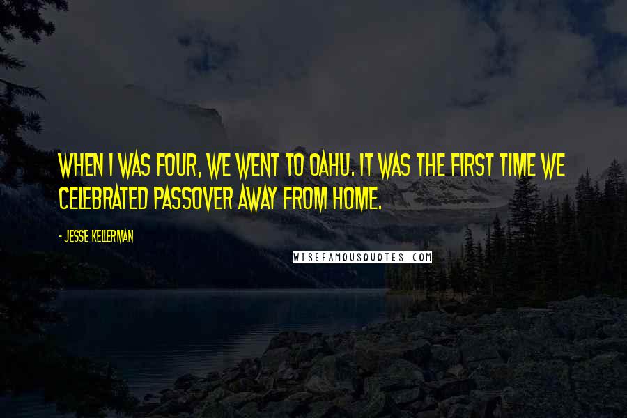Jesse Kellerman Quotes: When I was four, we went to Oahu. It was the first time we celebrated Passover away from home.