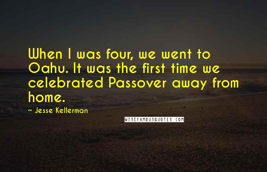 Jesse Kellerman Quotes: When I was four, we went to Oahu. It was the first time we celebrated Passover away from home.