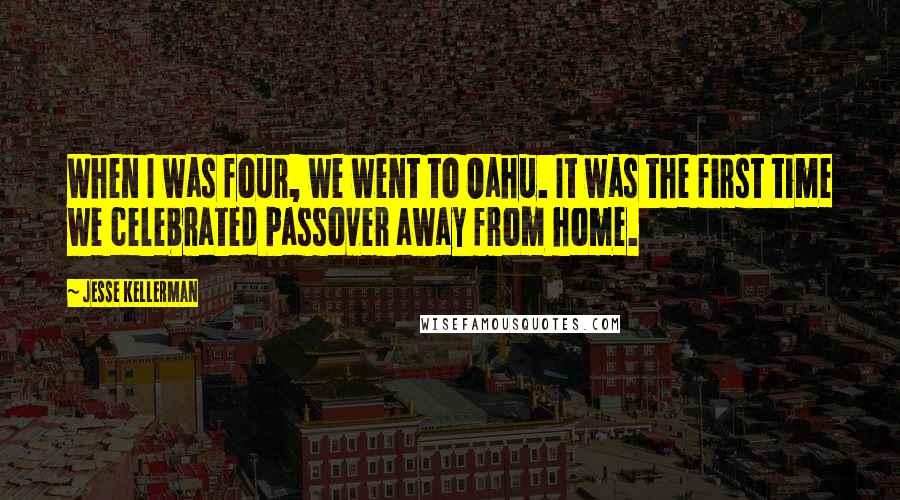 Jesse Kellerman Quotes: When I was four, we went to Oahu. It was the first time we celebrated Passover away from home.