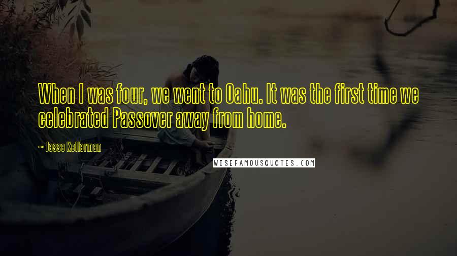 Jesse Kellerman Quotes: When I was four, we went to Oahu. It was the first time we celebrated Passover away from home.