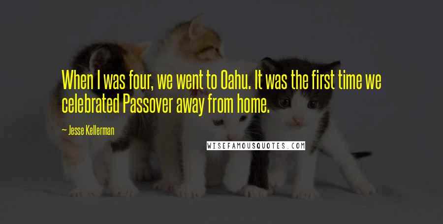 Jesse Kellerman Quotes: When I was four, we went to Oahu. It was the first time we celebrated Passover away from home.