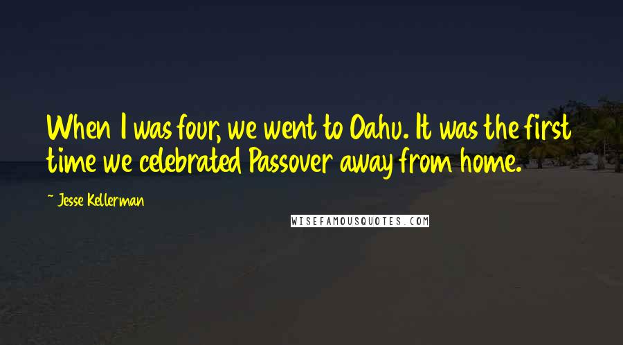 Jesse Kellerman Quotes: When I was four, we went to Oahu. It was the first time we celebrated Passover away from home.