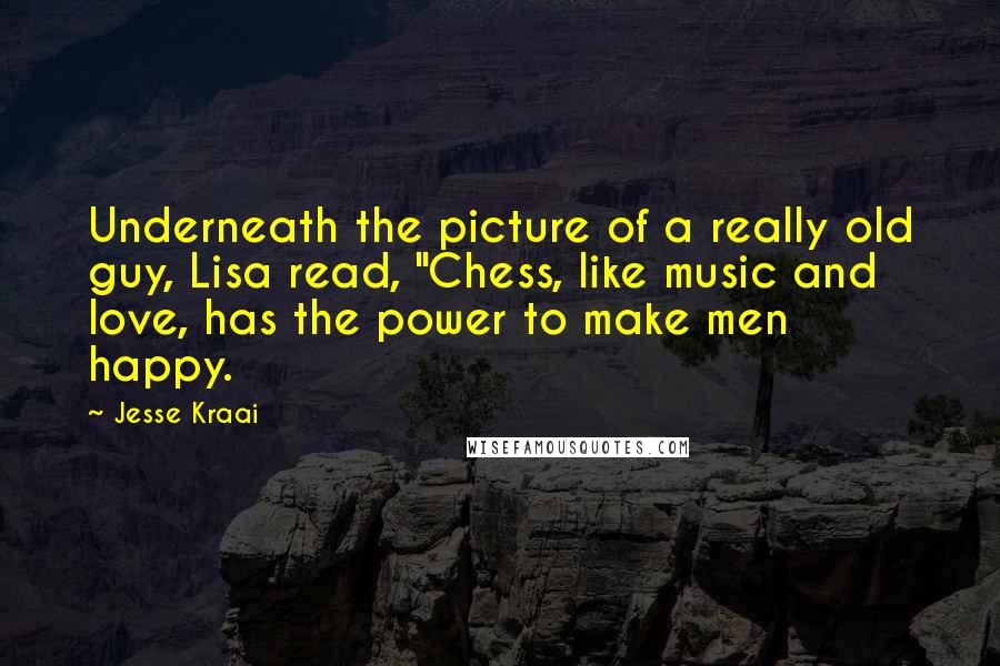 Jesse Kraai Quotes: Underneath the picture of a really old guy, Lisa read, "Chess, like music and love, has the power to make men happy.