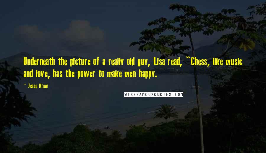Jesse Kraai Quotes: Underneath the picture of a really old guy, Lisa read, "Chess, like music and love, has the power to make men happy.