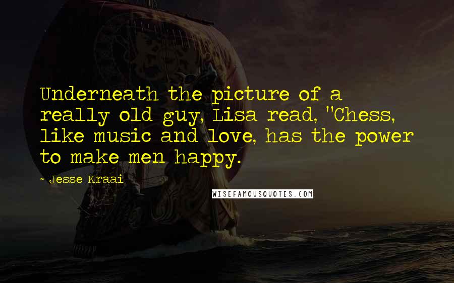 Jesse Kraai Quotes: Underneath the picture of a really old guy, Lisa read, "Chess, like music and love, has the power to make men happy.
