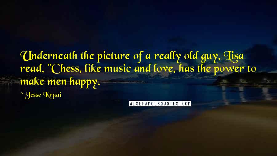 Jesse Kraai Quotes: Underneath the picture of a really old guy, Lisa read, "Chess, like music and love, has the power to make men happy.