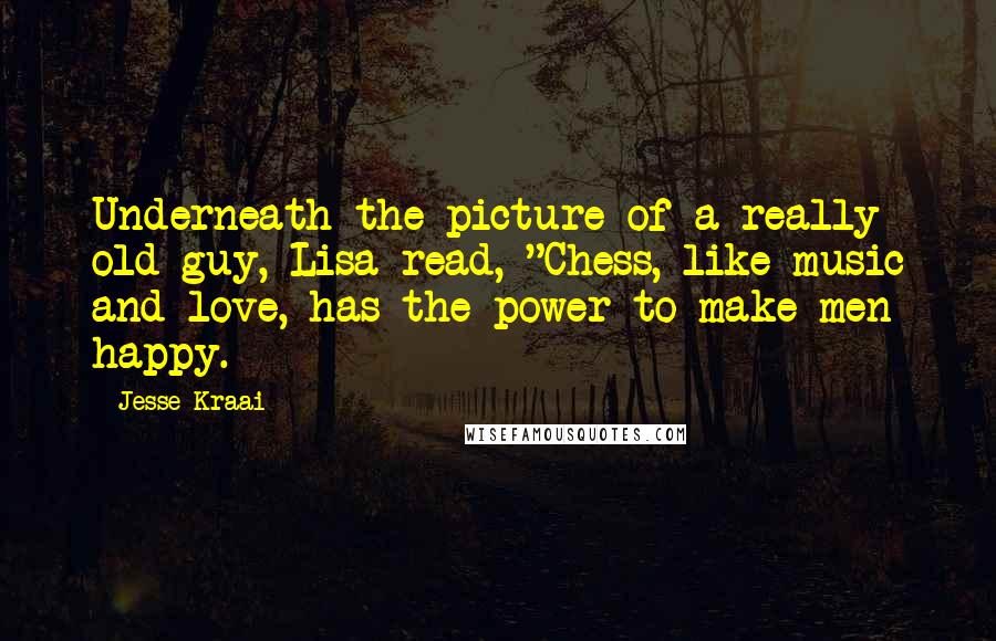 Jesse Kraai Quotes: Underneath the picture of a really old guy, Lisa read, "Chess, like music and love, has the power to make men happy.