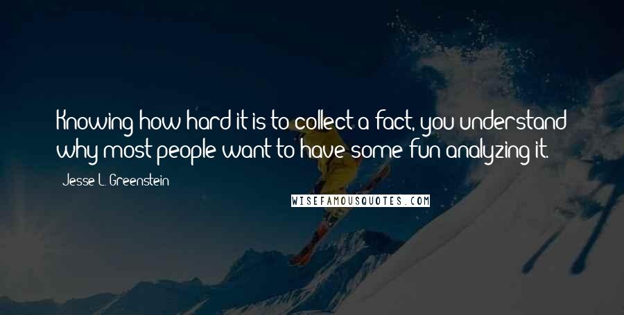 Jesse L. Greenstein Quotes: Knowing how hard it is to collect a fact, you understand why most people want to have some fun analyzing it.
