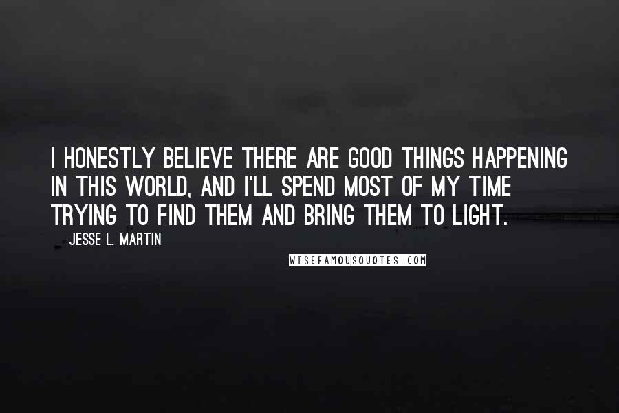 Jesse L. Martin Quotes: I honestly believe there are good things happening in this world, and I'll spend most of my time trying to find them and bring them to light.