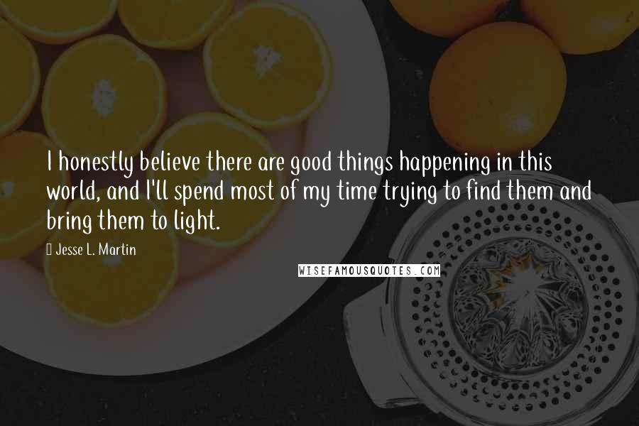 Jesse L. Martin Quotes: I honestly believe there are good things happening in this world, and I'll spend most of my time trying to find them and bring them to light.