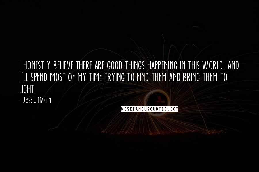 Jesse L. Martin Quotes: I honestly believe there are good things happening in this world, and I'll spend most of my time trying to find them and bring them to light.