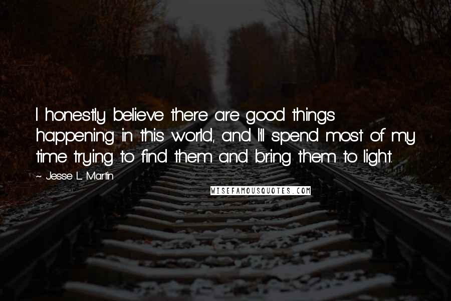 Jesse L. Martin Quotes: I honestly believe there are good things happening in this world, and I'll spend most of my time trying to find them and bring them to light.