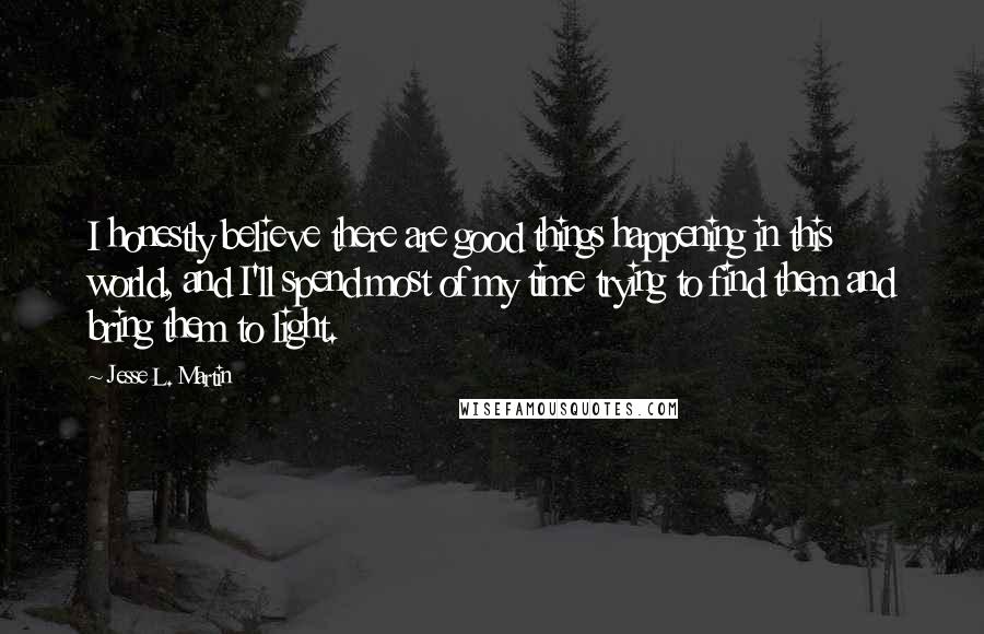 Jesse L. Martin Quotes: I honestly believe there are good things happening in this world, and I'll spend most of my time trying to find them and bring them to light.