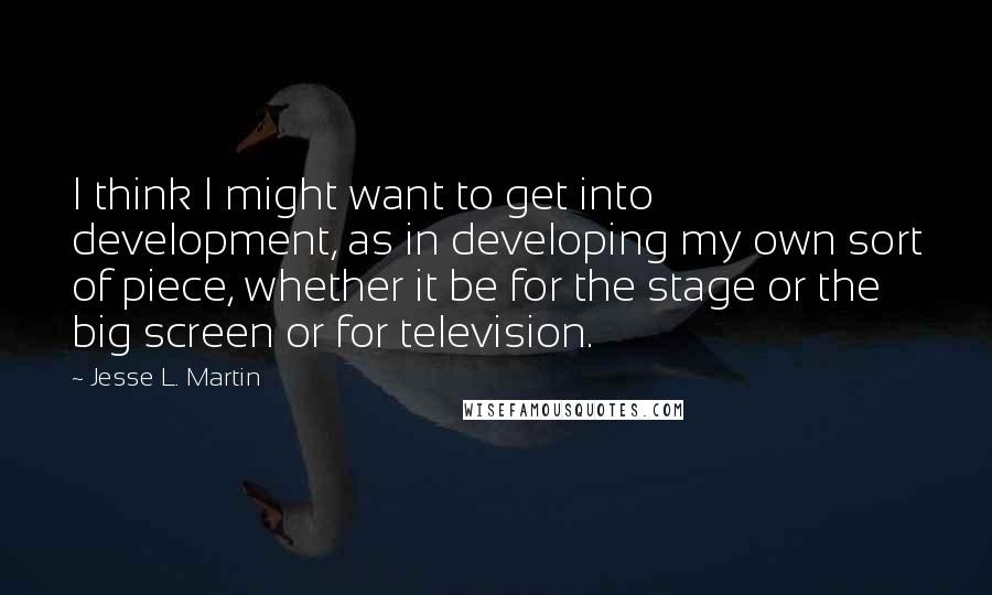 Jesse L. Martin Quotes: I think I might want to get into development, as in developing my own sort of piece, whether it be for the stage or the big screen or for television.