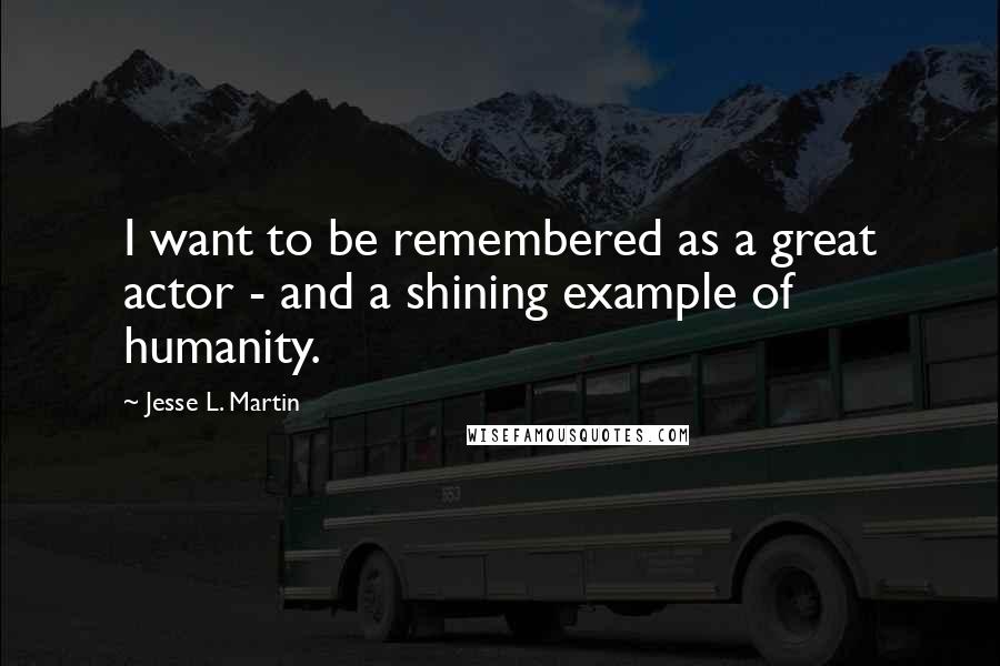 Jesse L. Martin Quotes: I want to be remembered as a great actor - and a shining example of humanity.