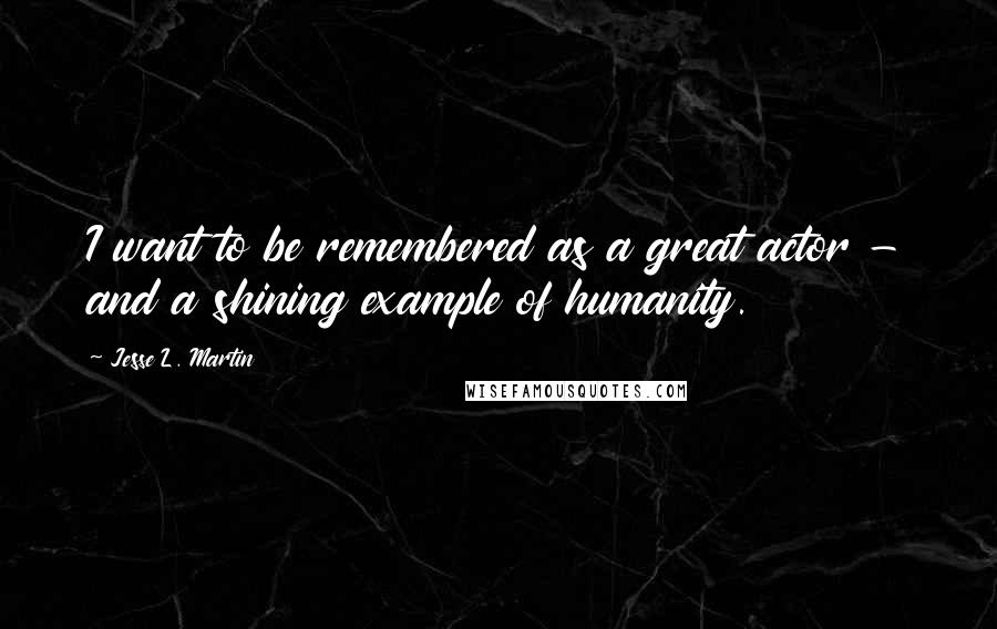 Jesse L. Martin Quotes: I want to be remembered as a great actor - and a shining example of humanity.