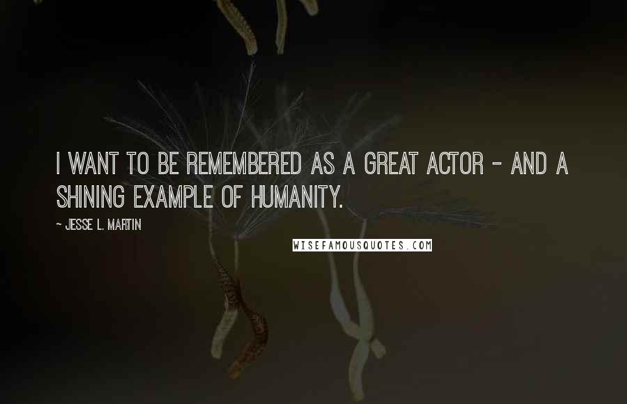 Jesse L. Martin Quotes: I want to be remembered as a great actor - and a shining example of humanity.