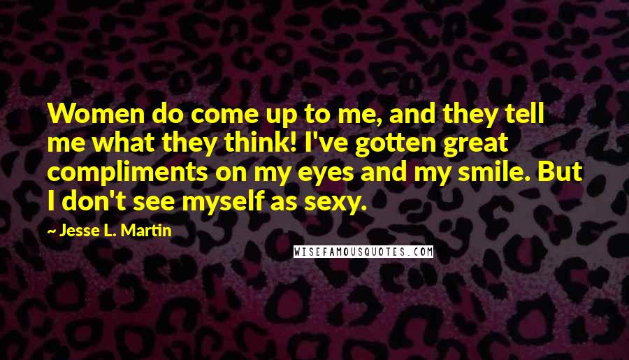 Jesse L. Martin Quotes: Women do come up to me, and they tell me what they think! I've gotten great compliments on my eyes and my smile. But I don't see myself as sexy.