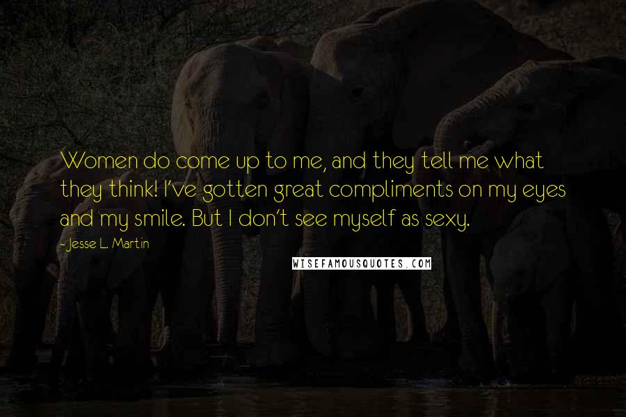 Jesse L. Martin Quotes: Women do come up to me, and they tell me what they think! I've gotten great compliments on my eyes and my smile. But I don't see myself as sexy.