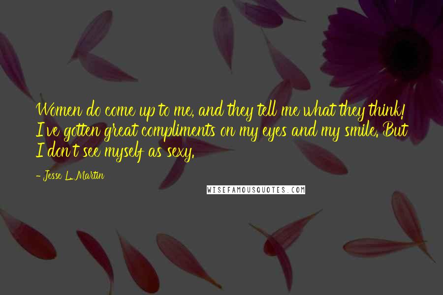 Jesse L. Martin Quotes: Women do come up to me, and they tell me what they think! I've gotten great compliments on my eyes and my smile. But I don't see myself as sexy.