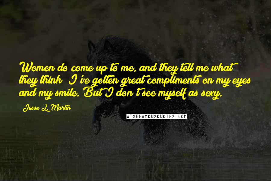 Jesse L. Martin Quotes: Women do come up to me, and they tell me what they think! I've gotten great compliments on my eyes and my smile. But I don't see myself as sexy.