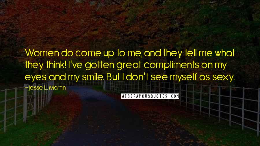 Jesse L. Martin Quotes: Women do come up to me, and they tell me what they think! I've gotten great compliments on my eyes and my smile. But I don't see myself as sexy.