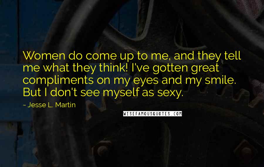 Jesse L. Martin Quotes: Women do come up to me, and they tell me what they think! I've gotten great compliments on my eyes and my smile. But I don't see myself as sexy.