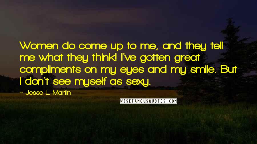 Jesse L. Martin Quotes: Women do come up to me, and they tell me what they think! I've gotten great compliments on my eyes and my smile. But I don't see myself as sexy.