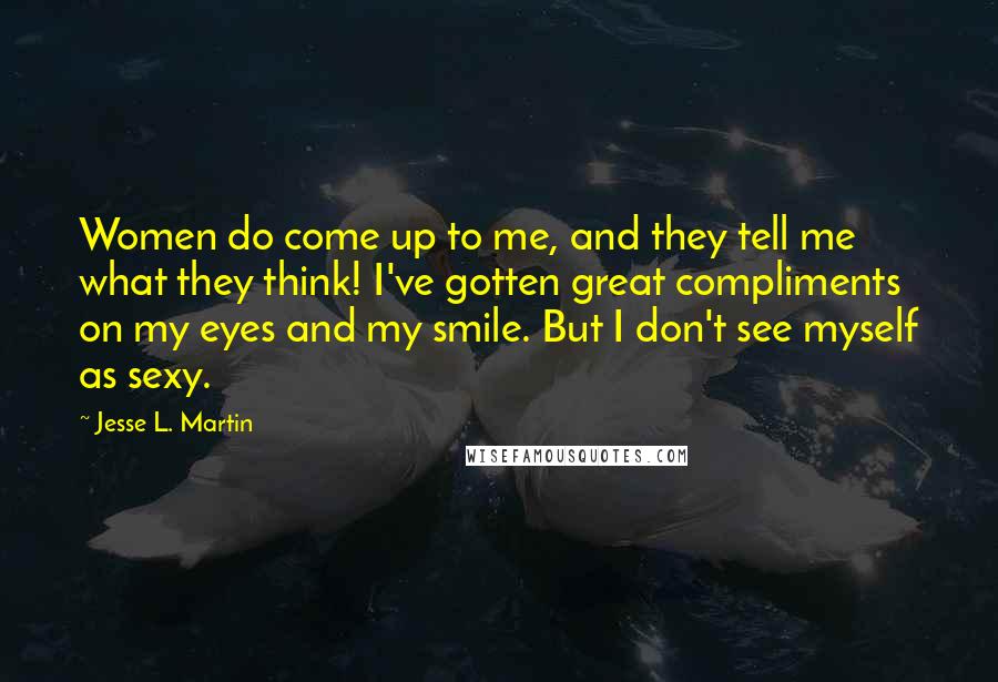 Jesse L. Martin Quotes: Women do come up to me, and they tell me what they think! I've gotten great compliments on my eyes and my smile. But I don't see myself as sexy.