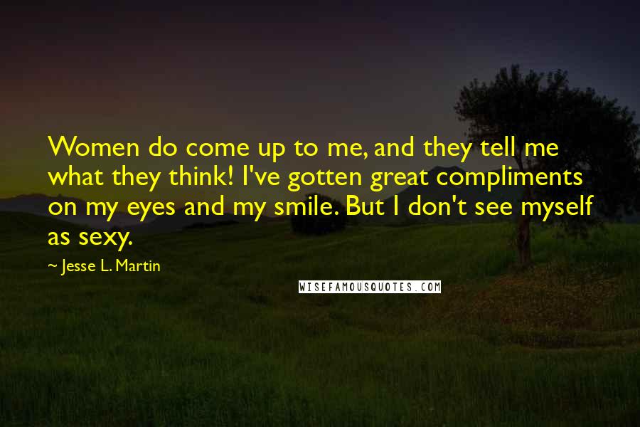 Jesse L. Martin Quotes: Women do come up to me, and they tell me what they think! I've gotten great compliments on my eyes and my smile. But I don't see myself as sexy.