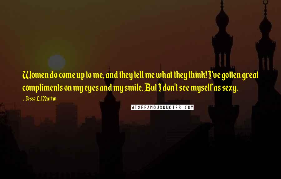 Jesse L. Martin Quotes: Women do come up to me, and they tell me what they think! I've gotten great compliments on my eyes and my smile. But I don't see myself as sexy.