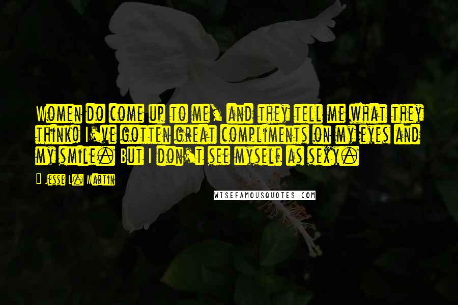 Jesse L. Martin Quotes: Women do come up to me, and they tell me what they think! I've gotten great compliments on my eyes and my smile. But I don't see myself as sexy.