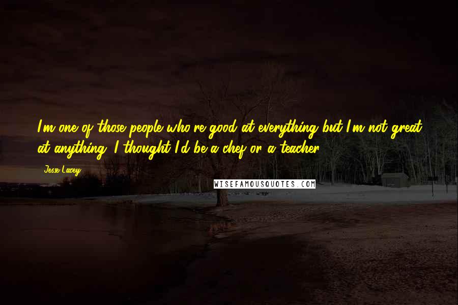 Jesse Lacey Quotes: I'm one of those people who're good at everything but I'm not great at anything. I thought I'd be a chef or a teacher.