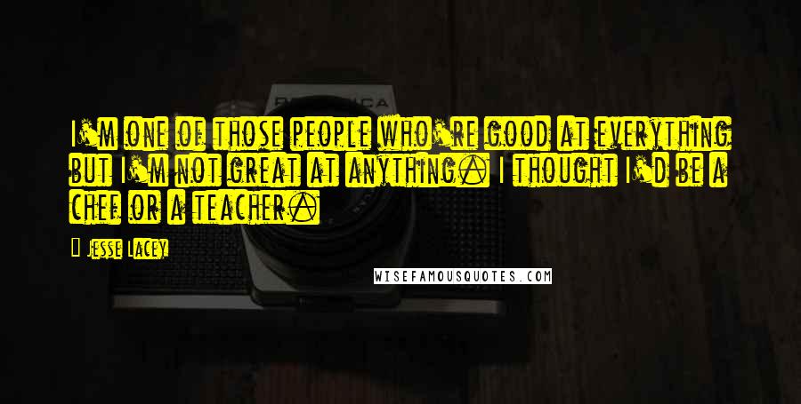 Jesse Lacey Quotes: I'm one of those people who're good at everything but I'm not great at anything. I thought I'd be a chef or a teacher.