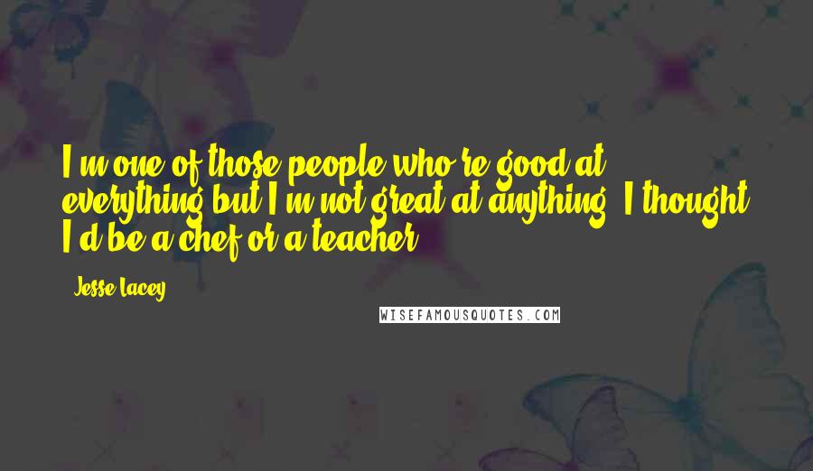 Jesse Lacey Quotes: I'm one of those people who're good at everything but I'm not great at anything. I thought I'd be a chef or a teacher.