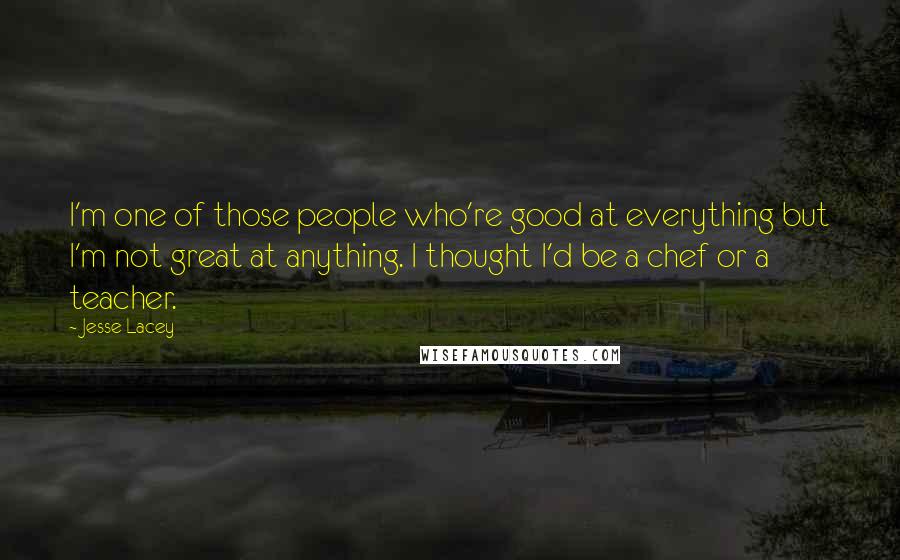 Jesse Lacey Quotes: I'm one of those people who're good at everything but I'm not great at anything. I thought I'd be a chef or a teacher.