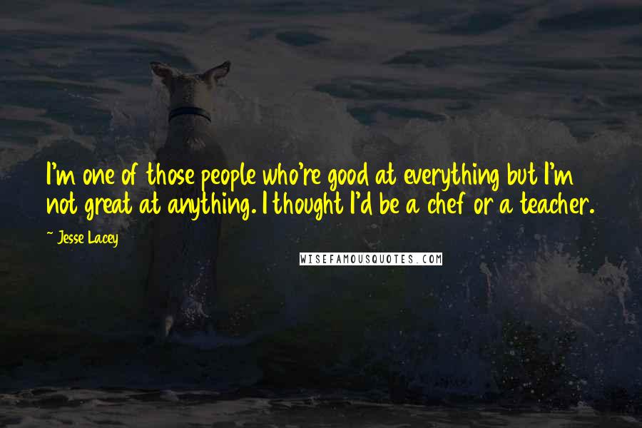 Jesse Lacey Quotes: I'm one of those people who're good at everything but I'm not great at anything. I thought I'd be a chef or a teacher.