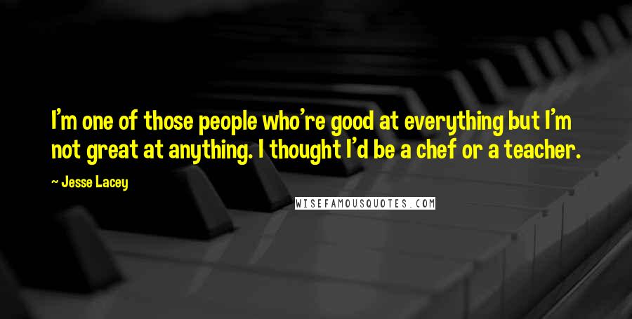 Jesse Lacey Quotes: I'm one of those people who're good at everything but I'm not great at anything. I thought I'd be a chef or a teacher.