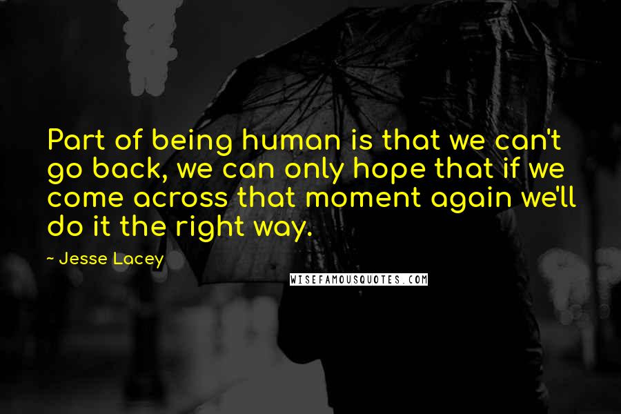 Jesse Lacey Quotes: Part of being human is that we can't go back, we can only hope that if we come across that moment again we'll do it the right way.