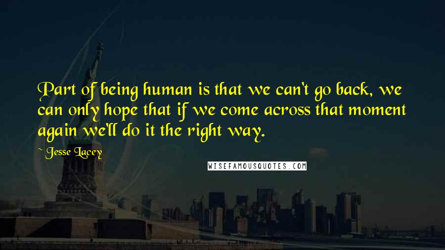 Jesse Lacey Quotes: Part of being human is that we can't go back, we can only hope that if we come across that moment again we'll do it the right way.