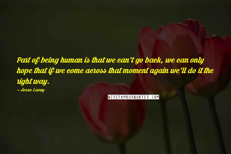 Jesse Lacey Quotes: Part of being human is that we can't go back, we can only hope that if we come across that moment again we'll do it the right way.