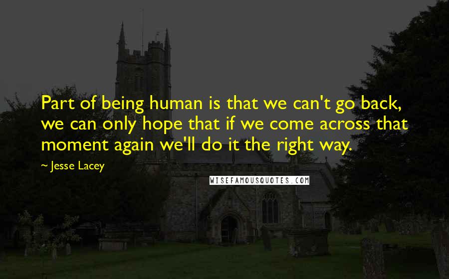 Jesse Lacey Quotes: Part of being human is that we can't go back, we can only hope that if we come across that moment again we'll do it the right way.